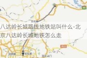 八达岭长城路线地铁站叫什么-北京八达岭长城地铁怎么走