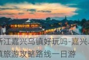 浙江嘉兴乌镇好玩吗-嘉兴乌镇旅游攻略路线一日游