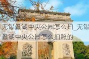 无锡蠡湖中央公园怎么拍_无锡蠡湖中央公园怎么拍照的