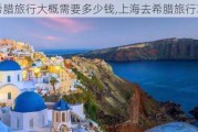 去希腊旅行大概需要多少钱,上海去希腊旅行攻略