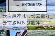 云南腾冲几月份去最好_云南旅游攻略腾冲