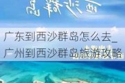 广东到西沙群岛怎么去_广州到西沙群岛旅游攻略