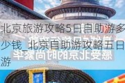 北京旅游攻略5日自助游多少钱_北京自助游攻略五日游