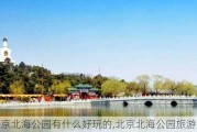 北京北海公园有什么好玩的,北京北海公园旅游景点