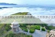 江苏旅游攻略必去的景点有哪些-江苏旅游必去景点排行