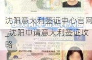 沈阳意大利签证中心官网_沈阳申请意大利签证攻略