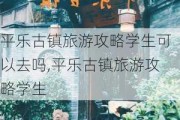 平乐古镇旅游攻略学生可以去吗,平乐古镇旅游攻略学生