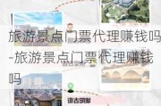 旅游景点门票代理赚钱吗-旅游景点门票代理赚钱吗