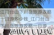 江门台山下川岛旅游攻略一日游多少钱_江门台山下川岛旅游攻略一日游