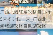 广西北海旅游攻略自由行5天多少钱一天_广西北海旅游攻略自助游攻略