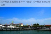 乐亭旅游攻略景点推荐一下最新_乐亭旅游景点大全排名