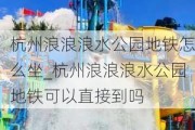 杭州浪浪浪水公园地铁怎么坐_杭州浪浪浪水公园地铁可以直接到吗