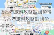 去香港旅游攻略跟团价格-去香港旅游攻略跟团价格多少