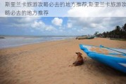 斯里兰卡旅游攻略必去的地方推荐,斯里兰卡旅游攻略必去的地方推荐