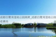 成都白鹭湾湿地公园烧烤_成都白鹭湾湿地公园收费吗