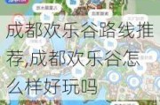 成都欢乐谷路线推荐,成都欢乐谷怎么样好玩吗