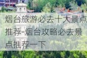 烟台旅游必去十大景点推荐-烟台攻略必去景点推荐一下