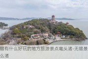 无锡有什么好玩的地方旅游景点鼋头渚-无锡景点叫什么渚