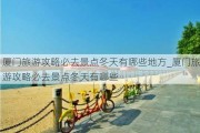 厦门旅游攻略必去景点冬天有哪些地方_厦门旅游攻略必去景点冬天有哪些