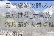 云南旅游攻略必去景点推荐_云南旅游攻略必去景点推荐图片