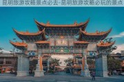 昆明旅游攻略景点必去-昆明旅游攻略必玩的景点