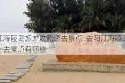 去阳江海陵岛旅游攻略必去景点_去阳江海陵岛旅游攻略必去景点有哪些