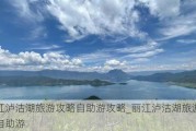 丽江泸沽湖旅游攻略自助游攻略_丽江泸沽湖旅游攻略自助游