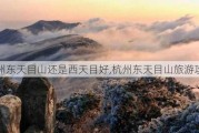 杭州东天目山还是西天目好,杭州东天目山旅游攻略