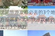 沈阳旅游攻略必去的3个地方是哪里-沈阳旅游攻略必去的3个地方