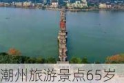 潮州旅游景点65岁以上老人免票吗-潮州旅游必去十大景点免费