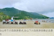 台山市下川岛旅游景点,台山下川岛旅游攻略必去景点