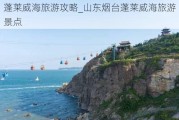 蓬莱威海旅游攻略_山东烟台蓬莱威海旅游景点