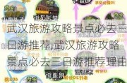 武汉旅游攻略景点必去三日游推荐,武汉旅游攻略景点必去三日游推荐理由