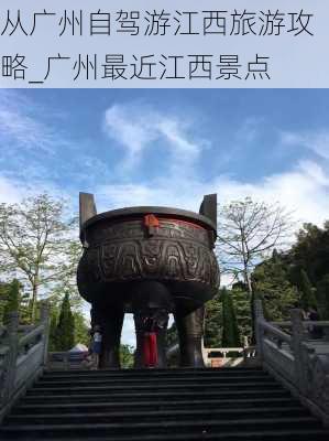 从广州自驾游江西旅游攻略_广州最近江西景点