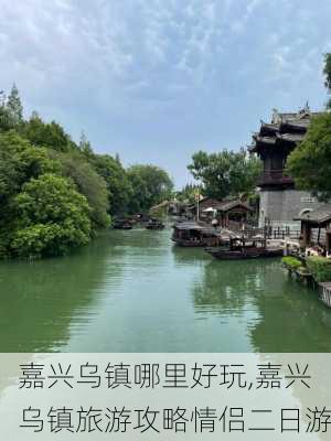 嘉兴乌镇哪里好玩,嘉兴乌镇旅游攻略情侣二日游