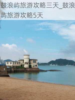 鼓浪屿旅游攻略三天_鼓浪屿旅游攻略5天