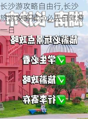 长沙游攻略自由行,长沙旅游攻略景点必去自驾游一日