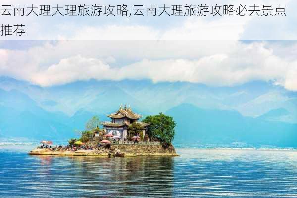 云南大理大理旅游攻略,云南大理旅游攻略必去景点推荐