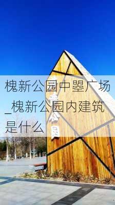 槐新公园中曌广场_槐新公园内建筑是什么