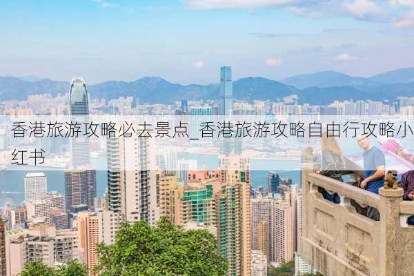 香港旅游攻略必去景点_香港旅游攻略自由行攻略小红书