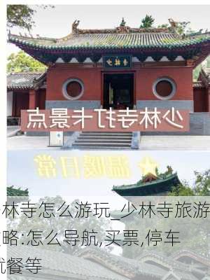 少林寺怎么游玩_少林寺旅游攻略:怎么导航,买票,停车,就餐等