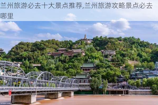 兰州旅游必去十大景点推荐,兰州旅游攻略景点必去哪里