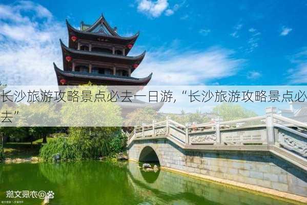 长沙旅游攻略景点必去一日游,“长沙旅游攻略景点必去”