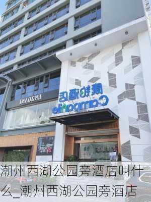 潮州西湖公园旁酒店叫什么_潮州西湖公园旁酒店