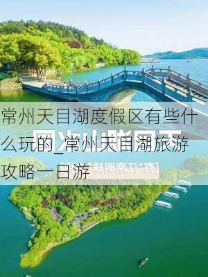 常州天目湖度假区有些什么玩的_常州天目湖旅游攻略一日游