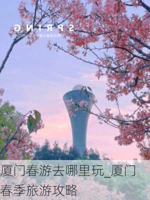 厦门春游去哪里玩_厦门春季旅游攻略