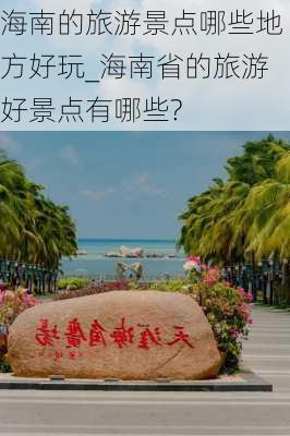 海南的旅游景点哪些地方好玩_海南省的旅游好景点有哪些?