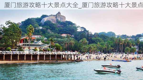 厦门旅游攻略十大景点大全_厦门旅游攻略十大景点