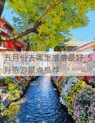 五月份去哪里旅游最好_5月旅游景点推荐