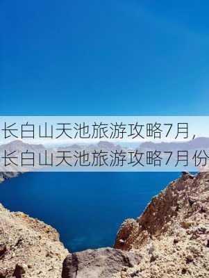 长白山天池旅游攻略7月,长白山天池旅游攻略7月份